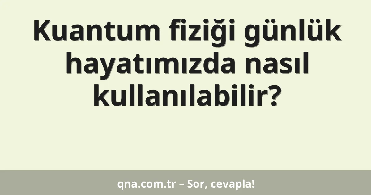 Kuantum fiziği günlük hayatımızda nasıl kullanılabilir?