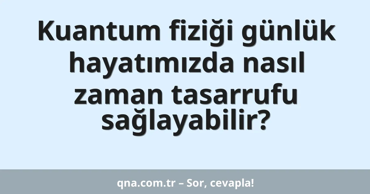 Kuantum fiziği günlük hayatımızda nasıl zaman tasarrufu sağlayabilir?