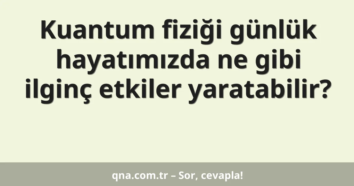 Kuantum fiziği günlük hayatımızda ne gibi ilginç etkiler yaratabilir?