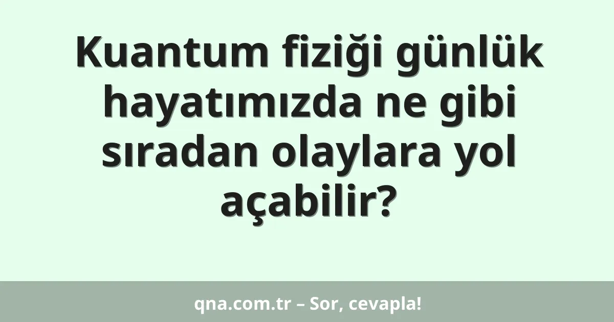 Kuantum fiziği günlük hayatımızda ne gibi sıradan olaylara yol açabilir?