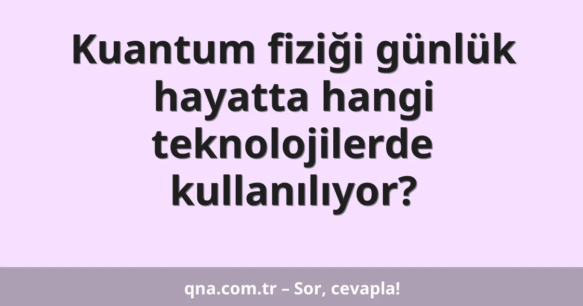 Kuantum fiziği günlük hayatta hangi teknolojilerde kullanılıyor?