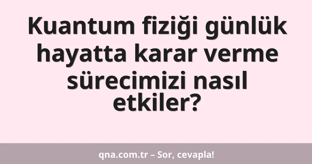 Kuantum fiziği günlük hayatta karar verme sürecimizi nasıl etkiler?