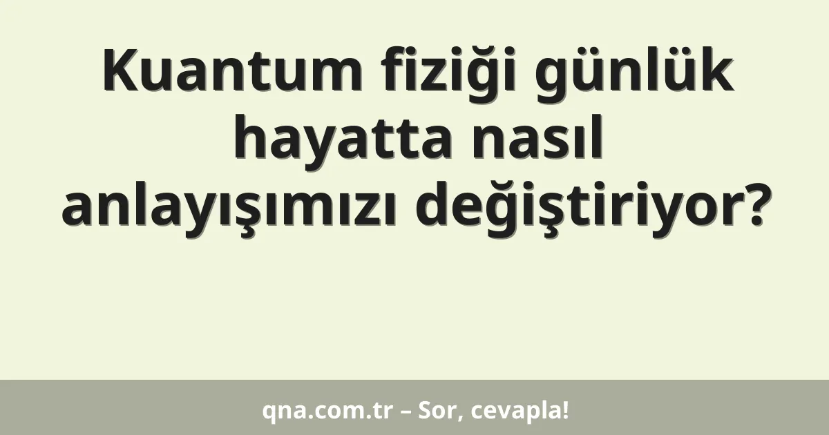 Kuantum fiziği günlük hayatta nasıl anlayışımızı değiştiriyor?