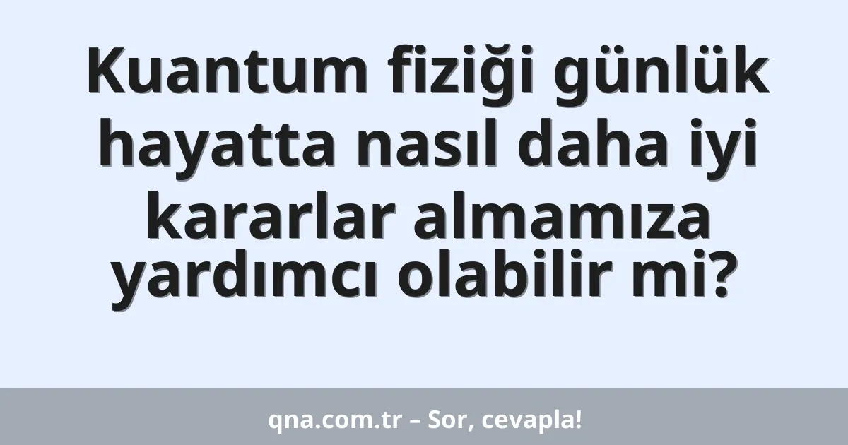 Kuantum fiziği günlük hayatta nasıl daha iyi kararlar almamıza yardımcı olabilir mi?