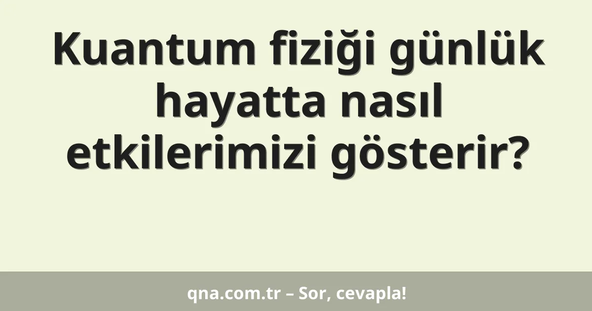 Kuantum fiziği günlük hayatta nasıl etkilerimizi gösterir?