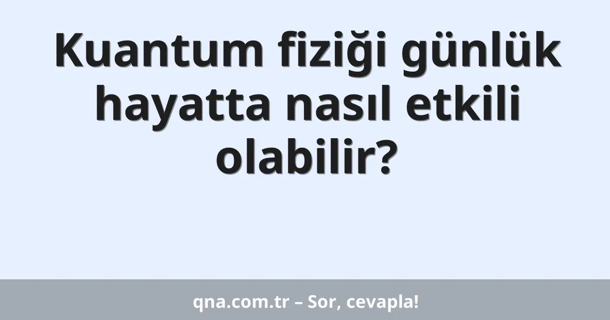 Kuantum fiziği günlük hayatta nasıl etkili olabilir?