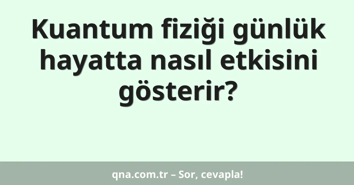 Kuantum fiziği günlük hayatta nasıl etkisini gösterir?