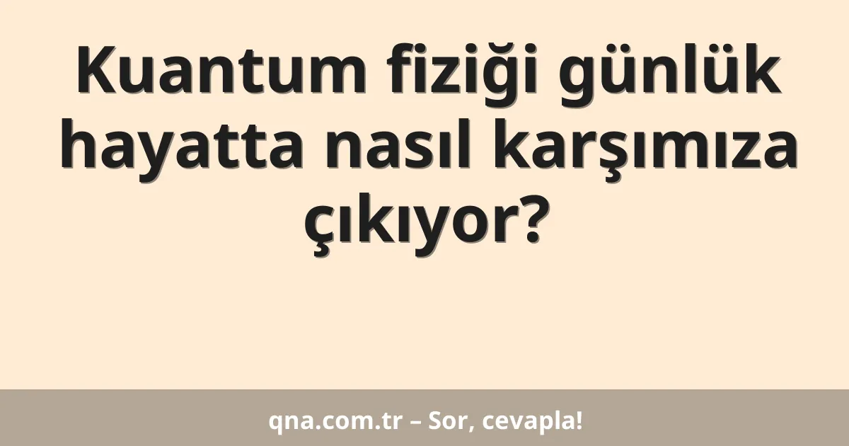 Kuantum fiziği günlük hayatta nasıl karşımıza çıkıyor?