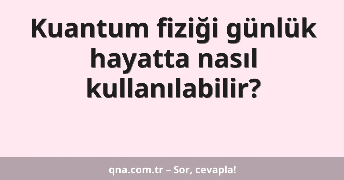 Kuantum fiziği günlük hayatta nasıl kullanılabilir?