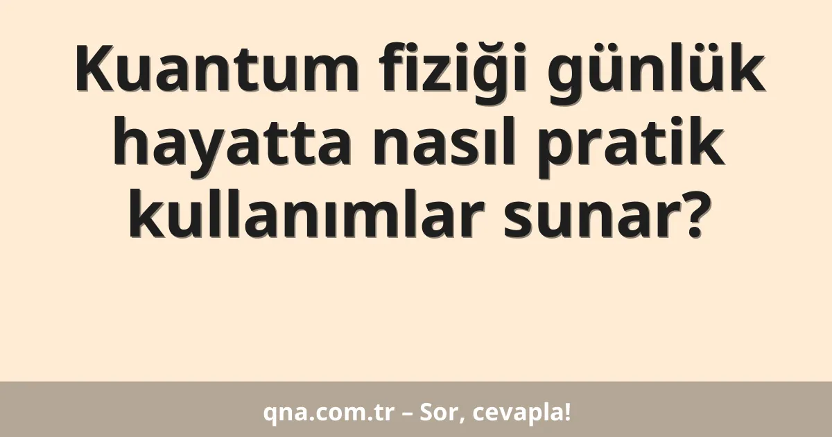 Kuantum fiziği günlük hayatta nasıl pratik kullanımlar sunar?