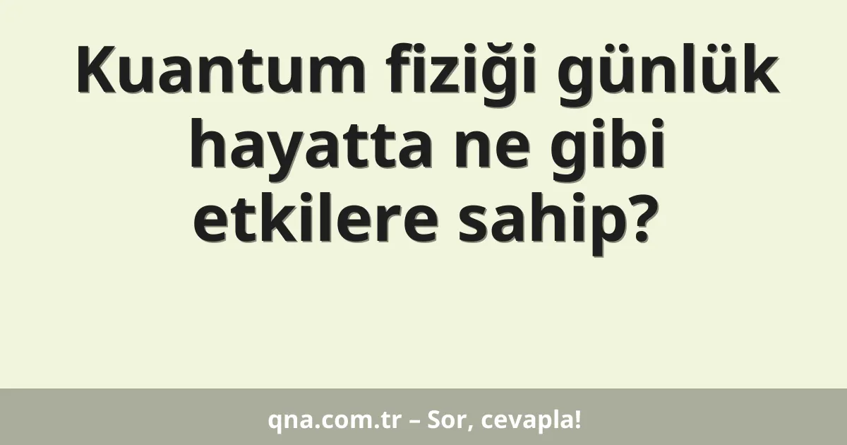Kuantum fiziği günlük hayatta ne gibi etkilere sahip?