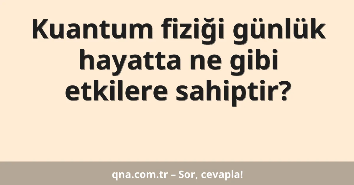 Kuantum fiziği günlük hayatta ne gibi etkilere sahiptir?