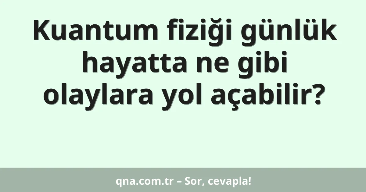 Kuantum fiziği günlük hayatta ne gibi olaylara yol açabilir?