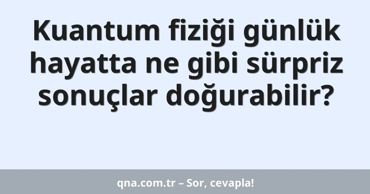 Kuantum fiziği günlük hayatta ne gibi sürpriz sonuçlar doğurabilir?