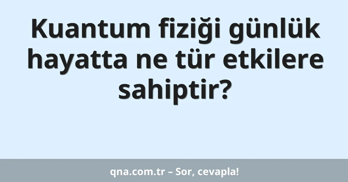 Kuantum fiziği günlük hayatta ne tür etkilere sahiptir?