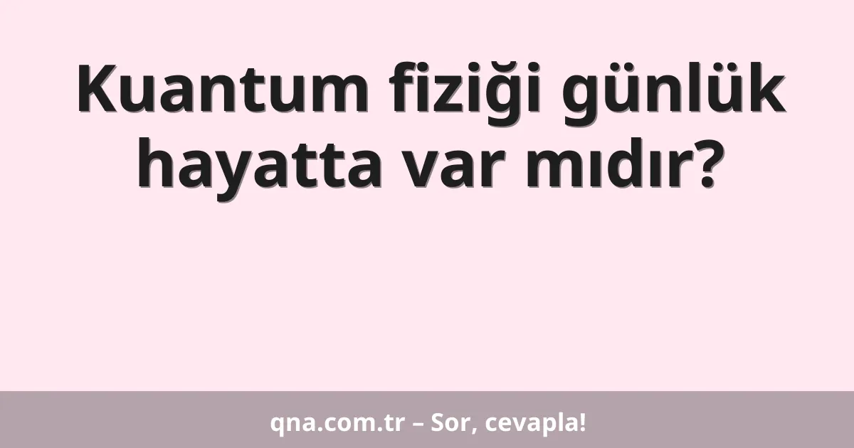 Kuantum fiziği günlük hayatta var mıdır?