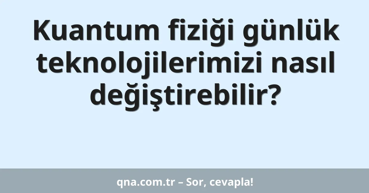 Kuantum fiziği günlük teknolojilerimizi nasıl değiştirebilir?