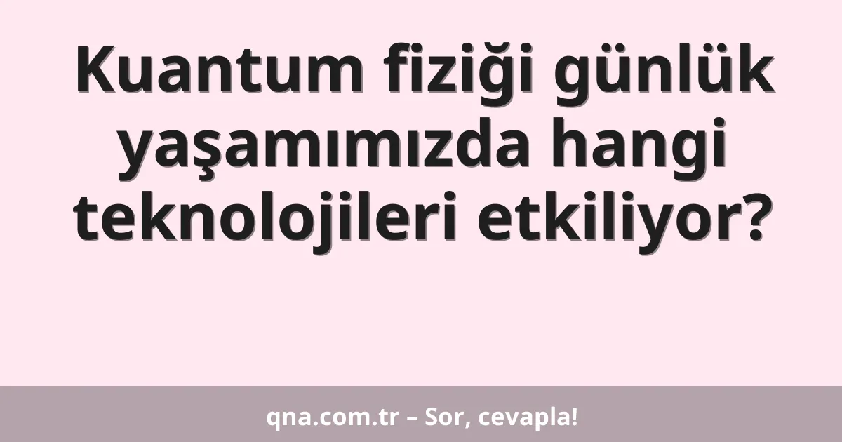 Kuantum fiziği günlük yaşamımızda hangi teknolojileri etkiliyor?