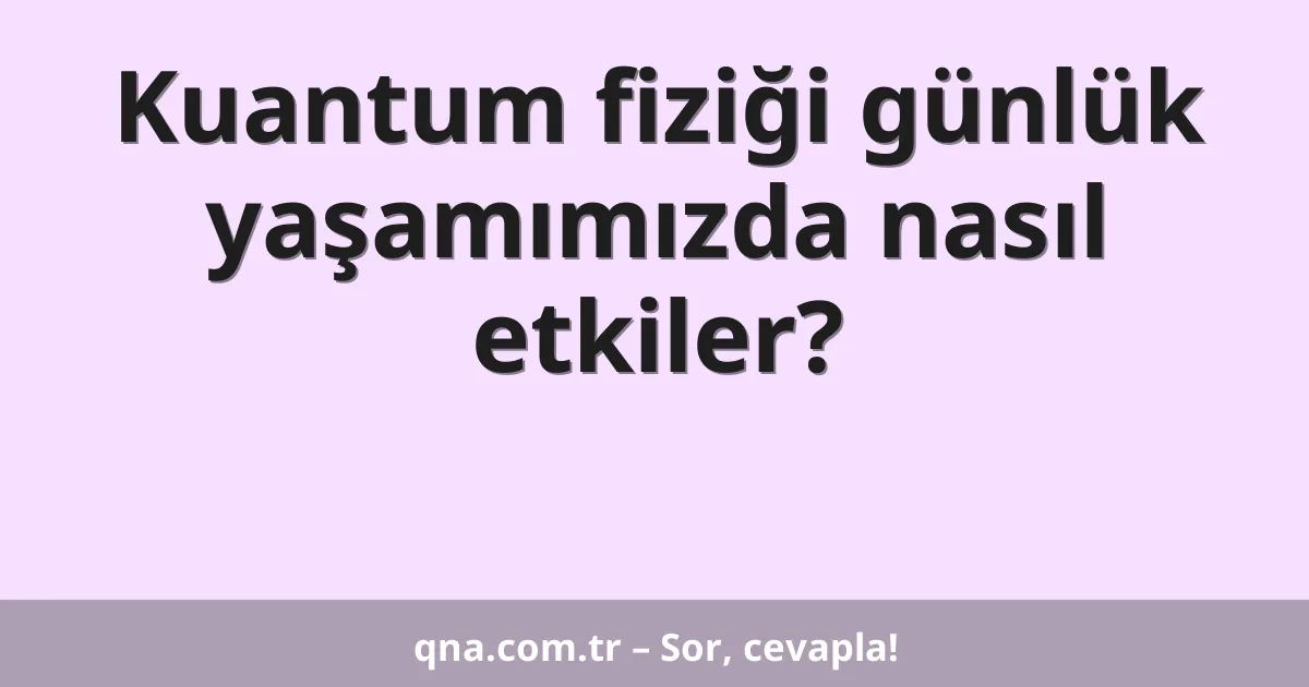 Kuantum fiziği günlük yaşamımızda nasıl etkiler?