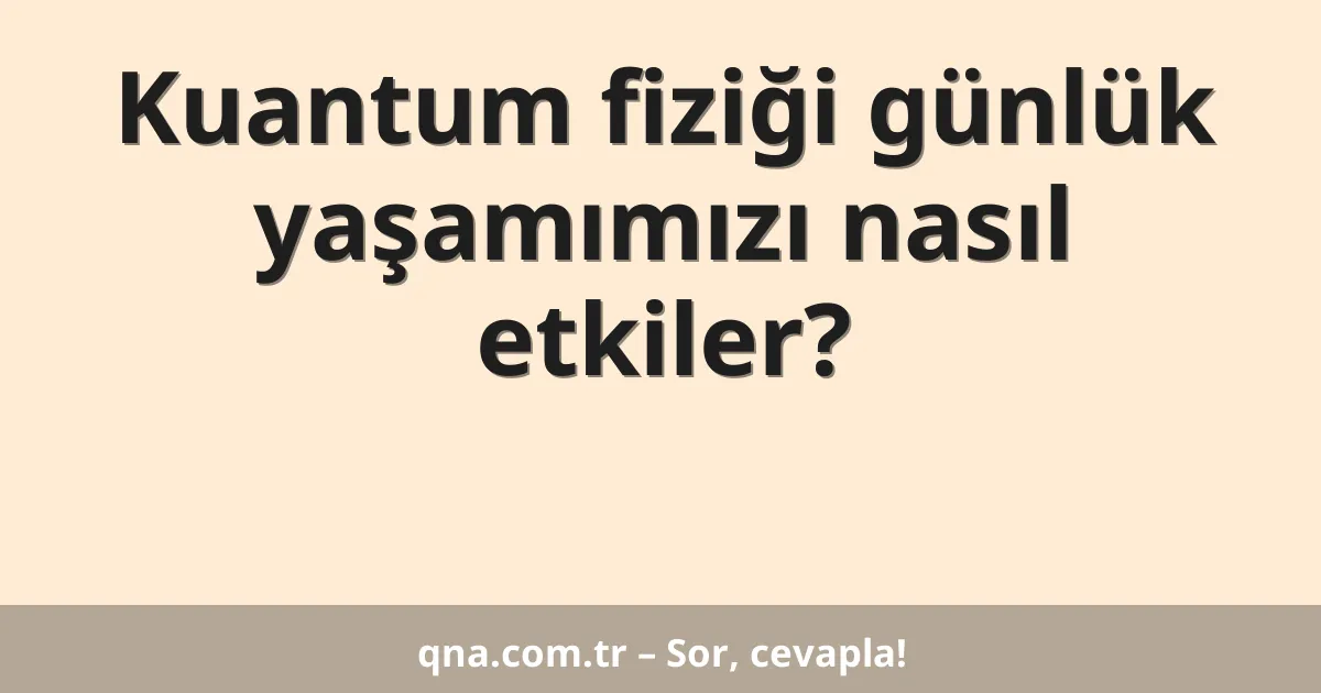 Kuantum fiziği günlük yaşamımızı nasıl etkiler?