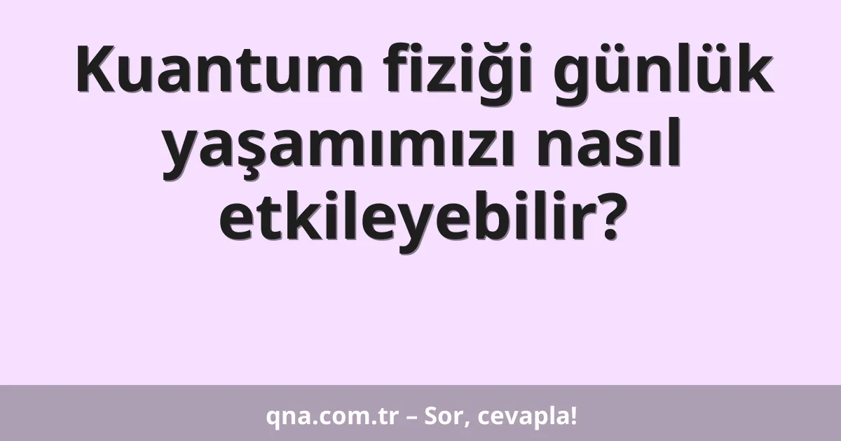 Kuantum fiziği günlük yaşamımızı nasıl etkileyebilir?
