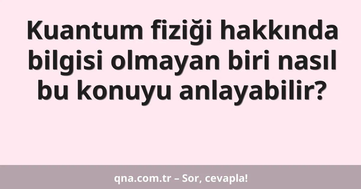 Kuantum fiziği hakkında bilgisi olmayan biri nasıl bu konuyu anlayabilir?