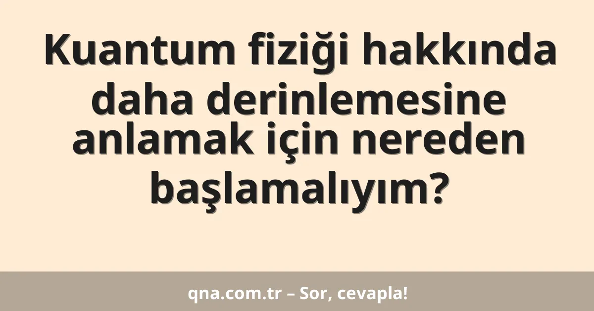 Kuantum fiziği hakkında daha derinlemesine anlamak için nereden başlamalıyım?
