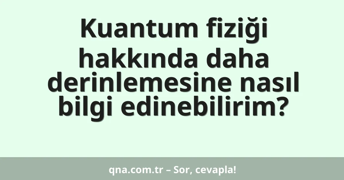 Kuantum fiziği hakkında daha derinlemesine nasıl bilgi edinebilirim?