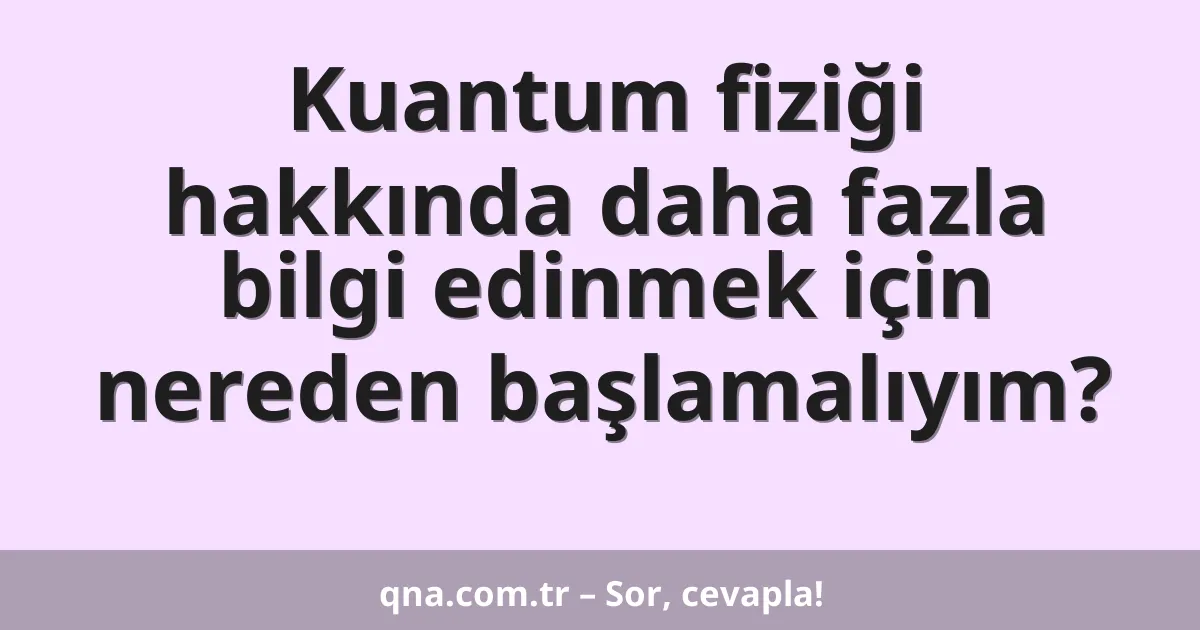 Kuantum fiziği hakkında daha fazla bilgi edinmek için nereden başlamalıyım?