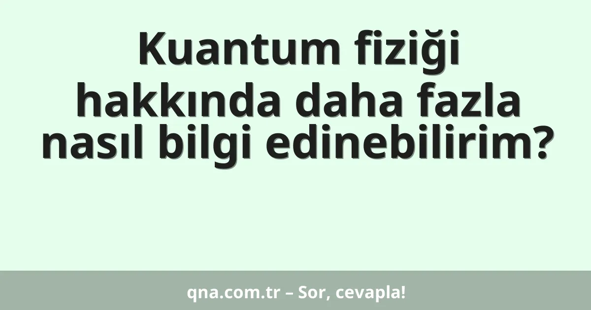 Kuantum fiziği hakkında daha fazla nasıl bilgi edinebilirim?