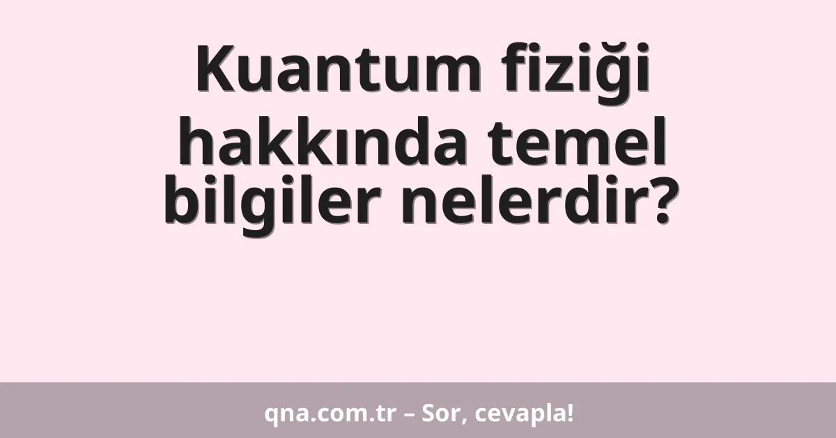 Kuantum fiziği hakkında temel bilgiler nelerdir?