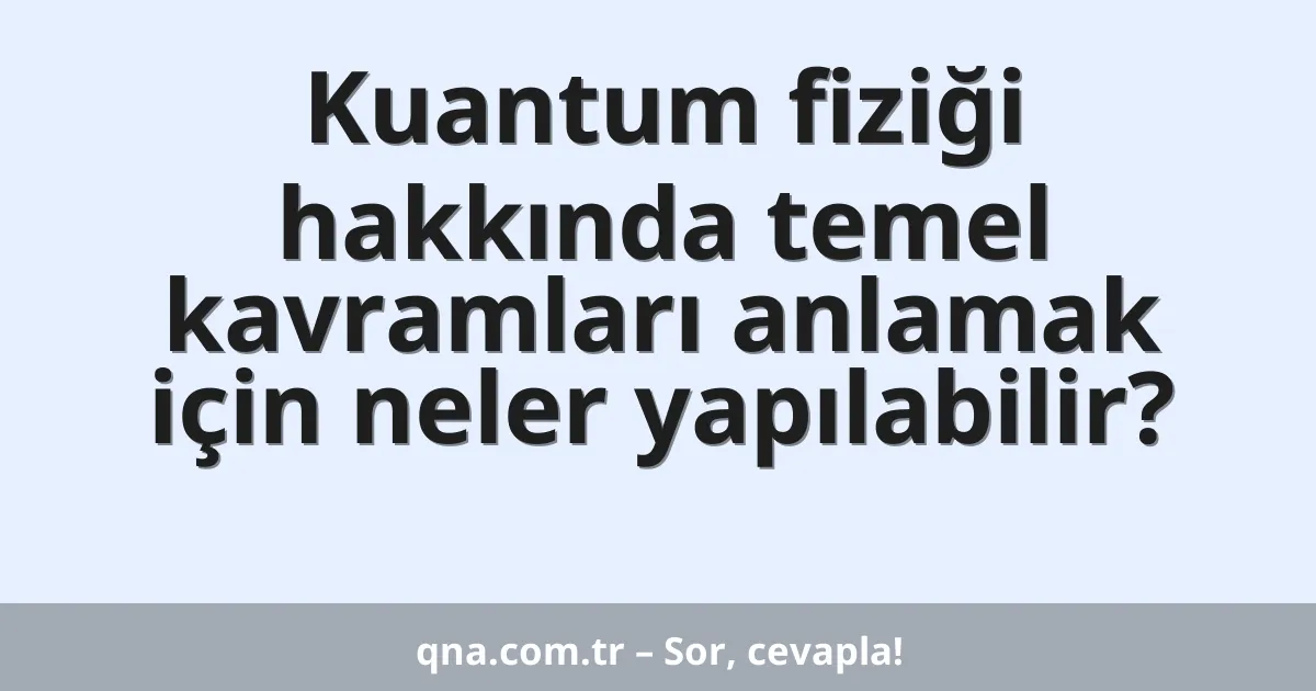 Kuantum fiziği hakkında temel kavramları anlamak için neler yapılabilir?