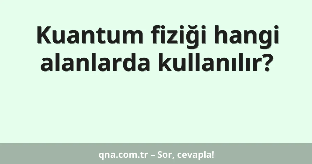 Kuantum fiziği hangi alanlarda kullanılır?