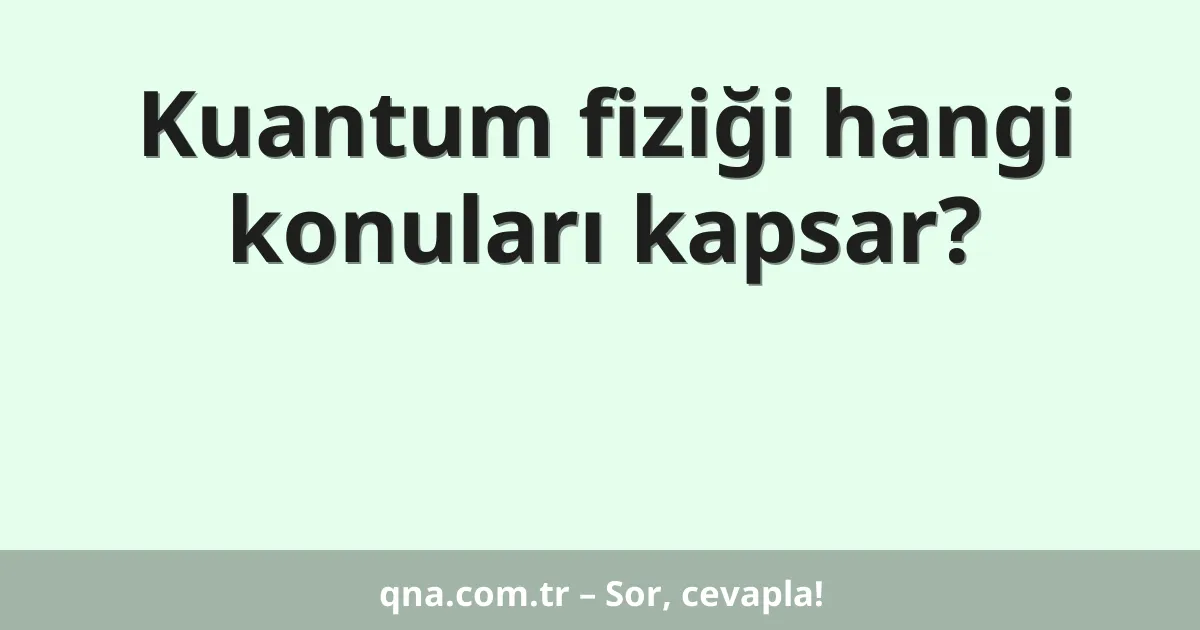 Kuantum fiziği hangi konuları kapsar?