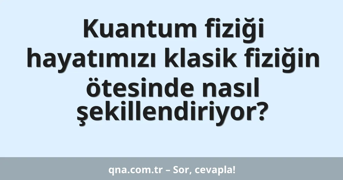 Kuantum fiziği hayatımızı klasik fiziğin ötesinde nasıl şekillendiriyor?