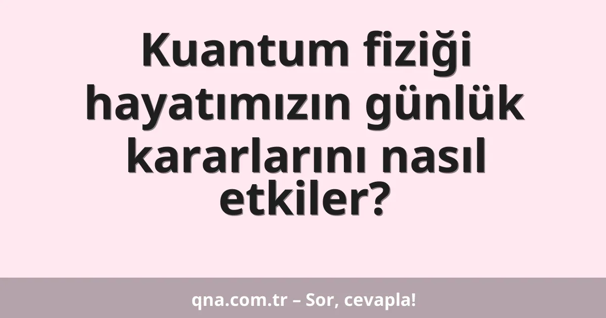 Kuantum fiziği hayatımızın günlük kararlarını nasıl etkiler?