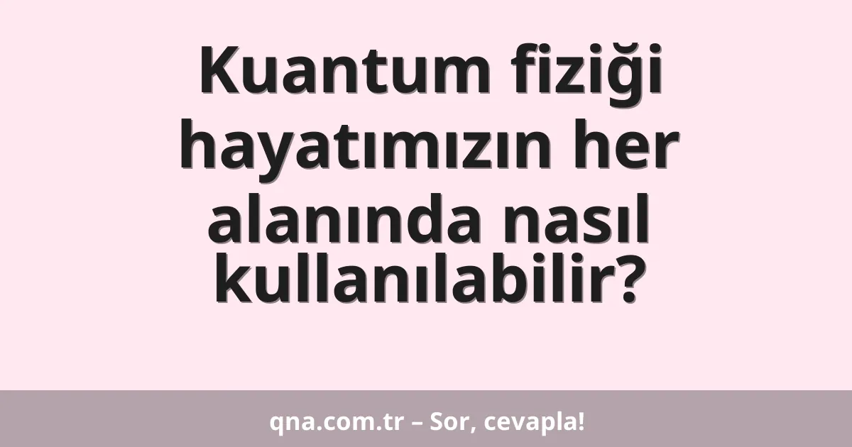 Kuantum fiziği hayatımızın her alanında nasıl kullanılabilir?