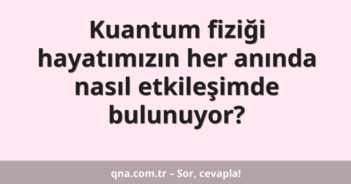 Kuantum fiziği hayatımızın her anında nasıl etkileşimde bulunuyor?