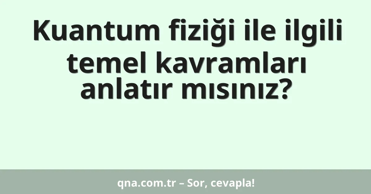 Kuantum fiziği ile ilgili temel kavramları anlatır mısınız?