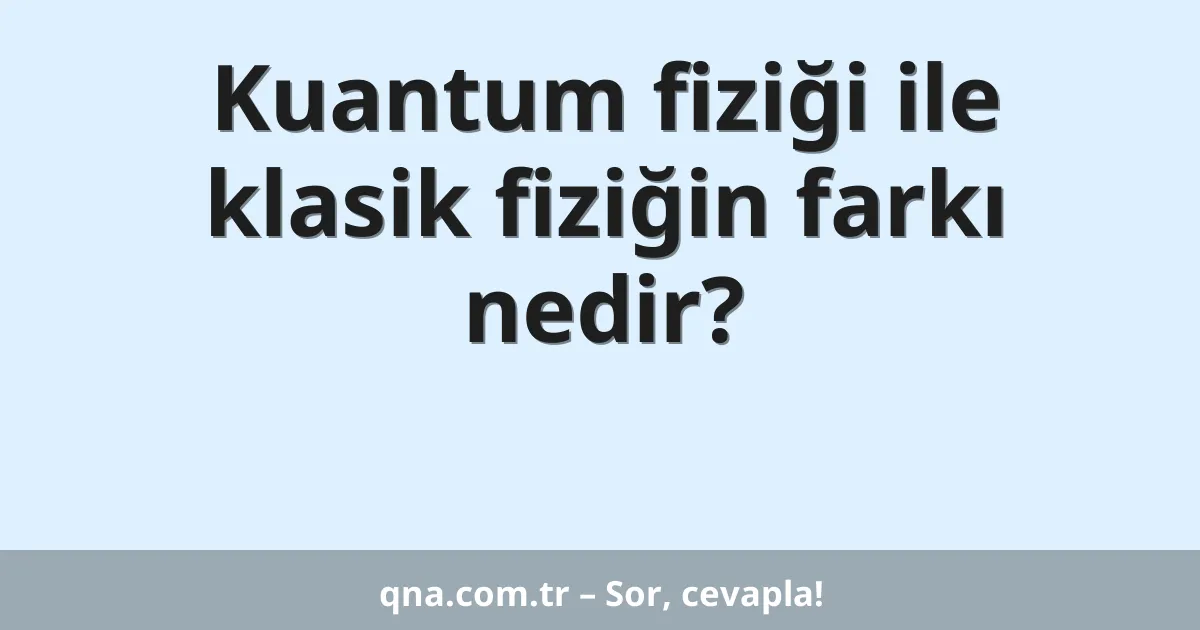 Kuantum fiziği ile klasik fiziğin farkı nedir?