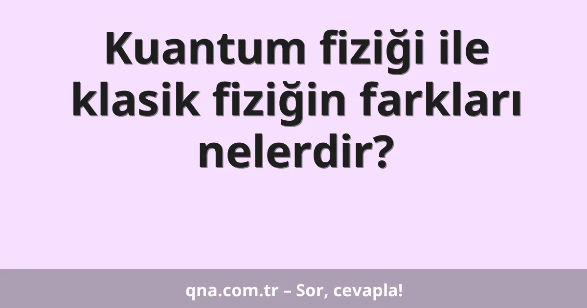 Kuantum fiziği ile klasik fiziğin farkları nelerdir?