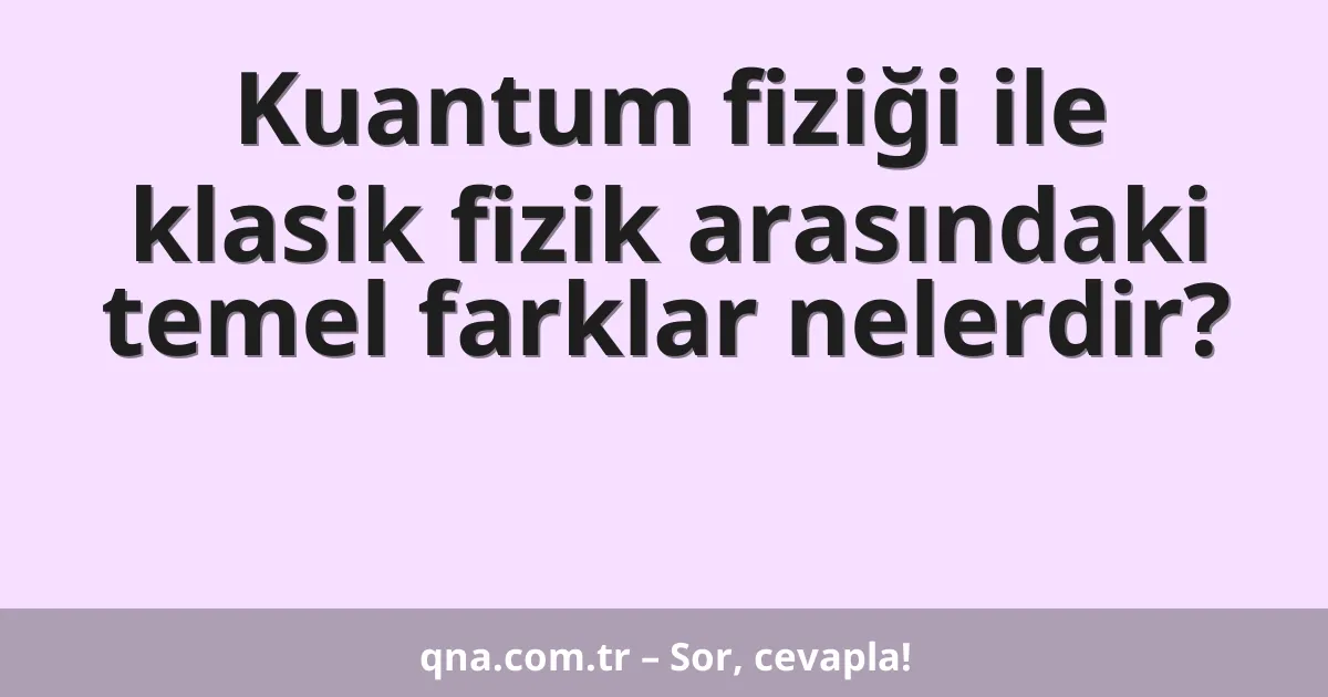 Kuantum fiziği ile klasik fizik arasındaki temel farklar nelerdir?