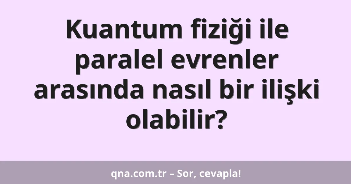 Kuantum fiziği ile paralel evrenler arasında nasıl bir ilişki olabilir?