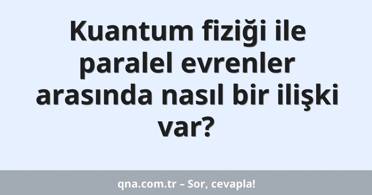 Kuantum fiziği ile paralel evrenler arasında nasıl bir ilişki var?