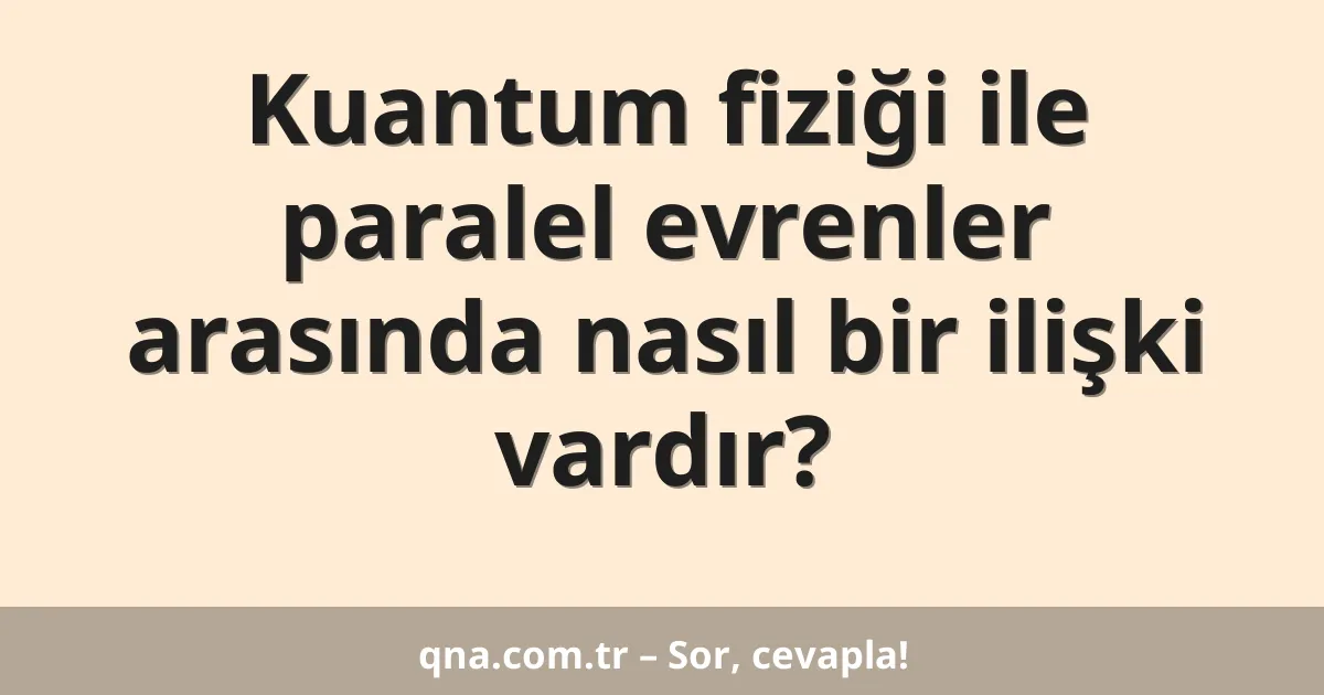 Kuantum fiziği ile paralel evrenler arasında nasıl bir ilişki vardır?
