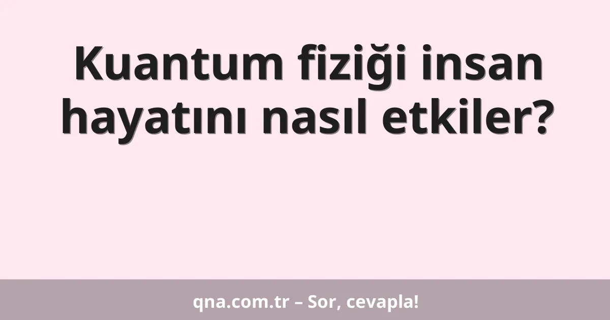Kuantum fiziği insan hayatını nasıl etkiler?