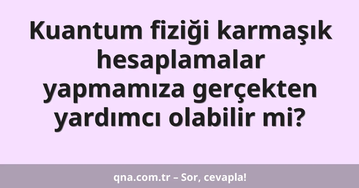 Kuantum fiziği karmaşık hesaplamalar yapmamıza gerçekten yardımcı olabilir mi?