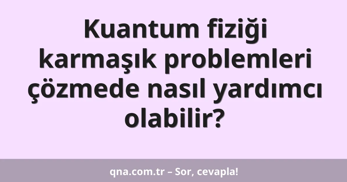 Kuantum fiziği karmaşık problemleri çözmede nasıl yardımcı olabilir?