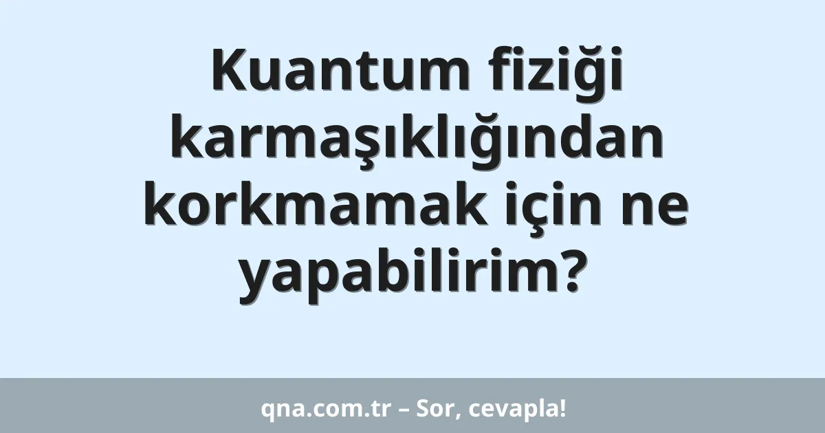 Kuantum fiziği karmaşıklığından korkmamak için ne yapabilirim?
