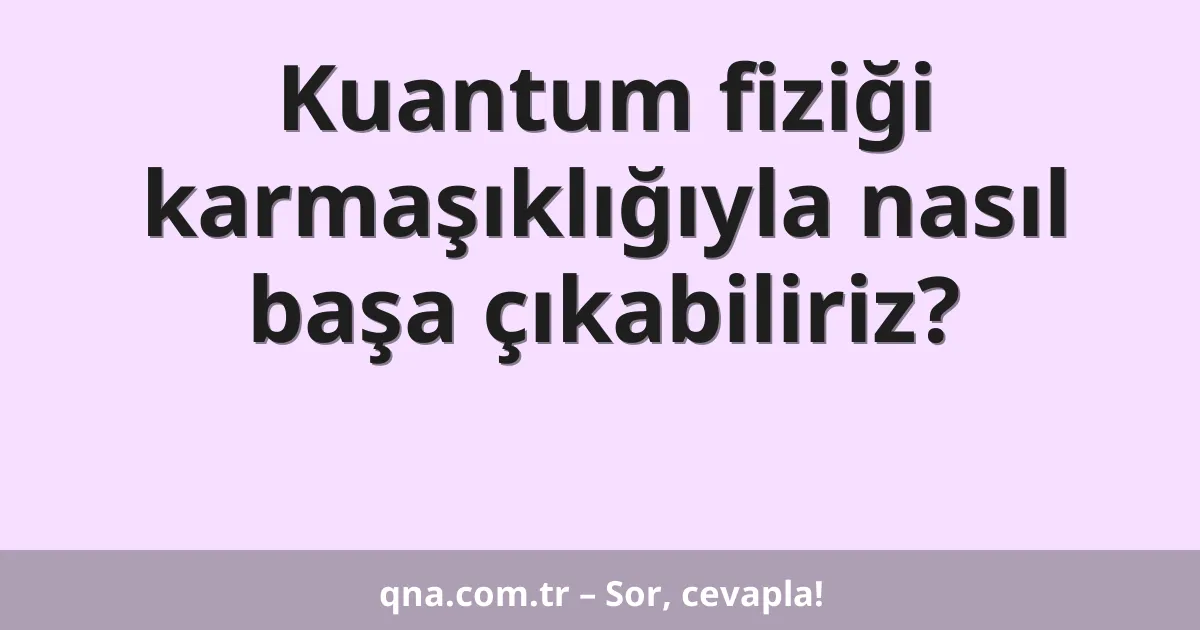 Kuantum fiziği karmaşıklığıyla nasıl başa çıkabiliriz?